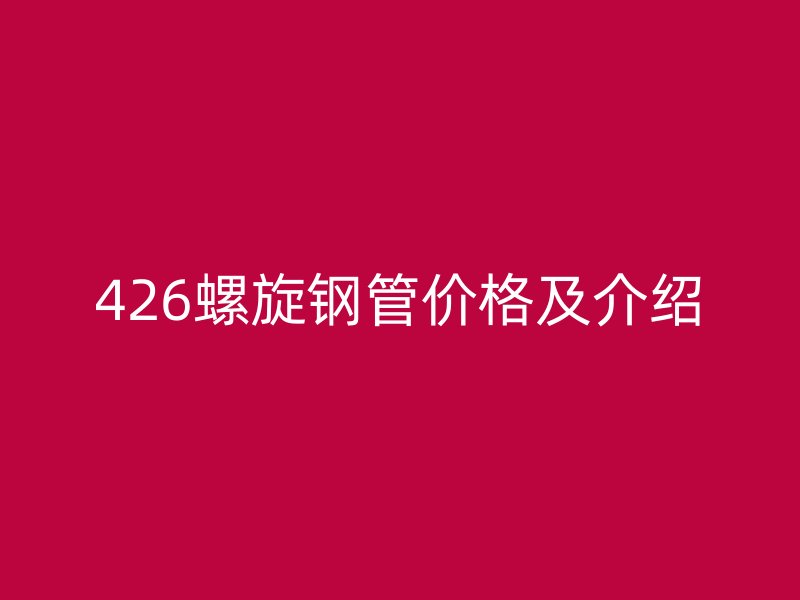 426螺旋鋼管價(jià)格及介紹