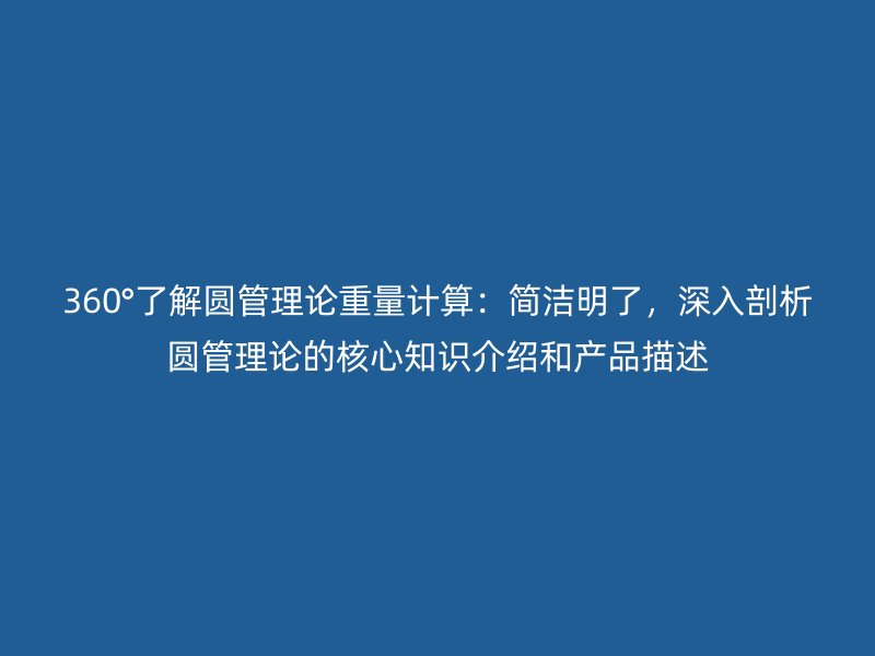 360°了解圓管理論重量計算:簡潔明了,深入剖析圓管理論的核心知識介紹和產(chǎn)品描述