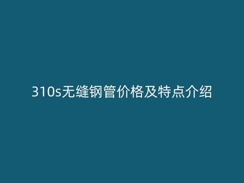 310s無(wú)縫鋼管價(jià)格及特點(diǎn)介紹