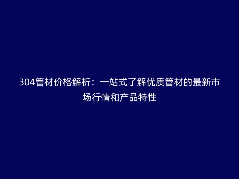 304管材價(jià)格解析：一站式了解優(yōu)質(zhì)管材的最新市場(chǎng)行情和產(chǎn)品特性