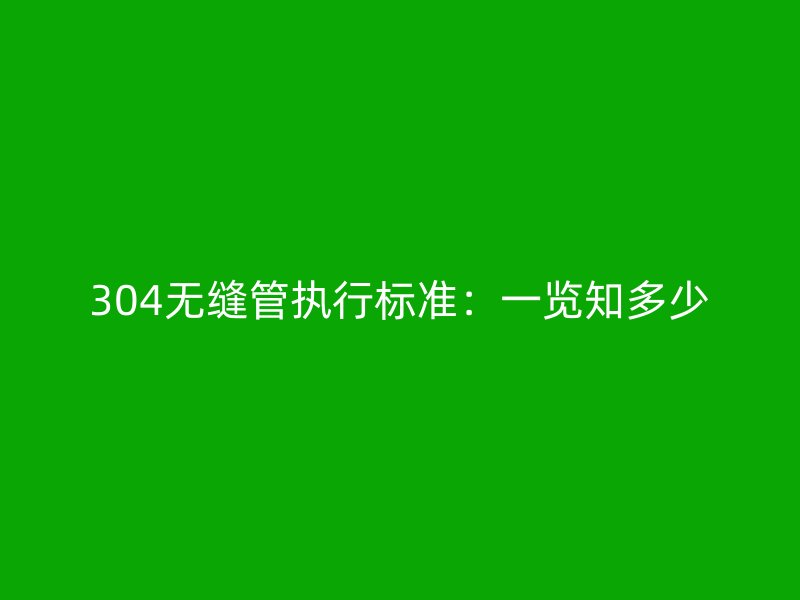304無縫管執(zhí)行標(biāo)準(zhǔn)：一覽知多少