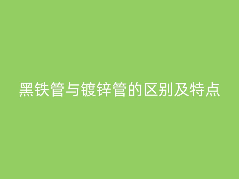 黑鐵管與鍍鋅管的區別及特點