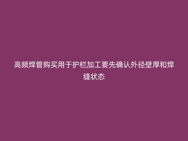 高頻焊管購買用于護欄加工要先確認外徑壁厚和焊縫狀態
