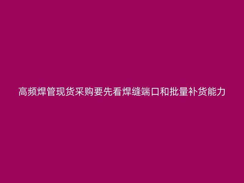 高頻焊管現貨采購要先看焊縫端口和批量補貨能力