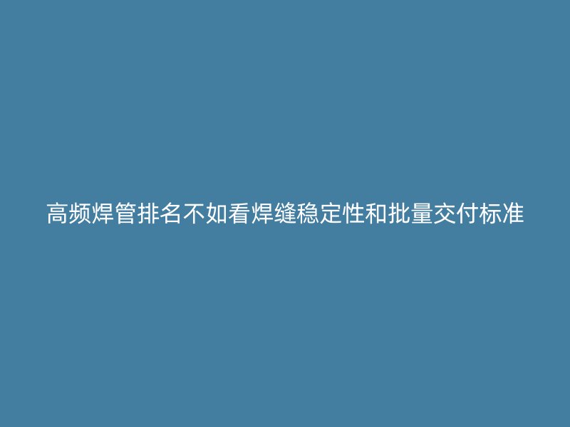 高頻焊管排名不如看焊縫穩定性和批量交付標準