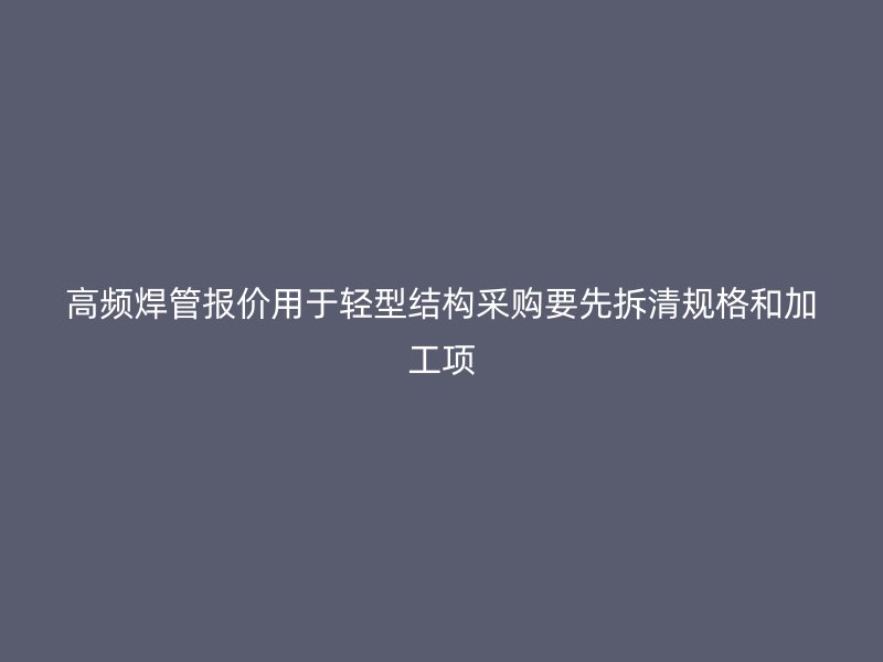 高頻焊管報(bào)價(jià)用于輕型結(jié)構(gòu)采購(gòu)要先拆清規(guī)格和加工項(xiàng)