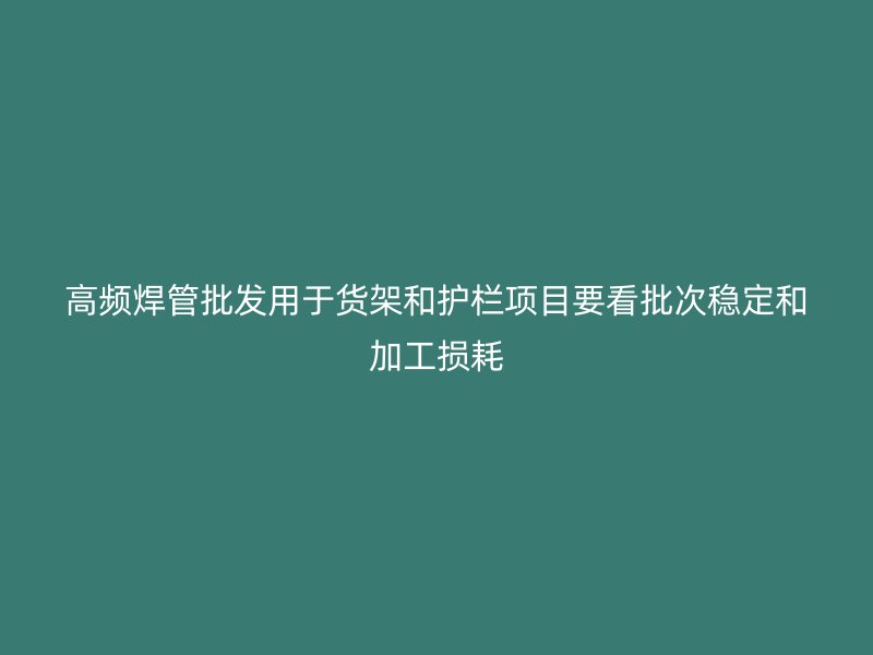 高頻焊管批發(fā)用于貨架和護(hù)欄項目要看批次穩(wěn)定和加工損耗