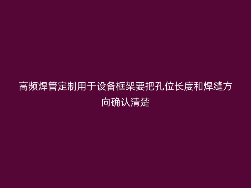高頻焊管定制用于設(shè)備框架要把孔位長度和焊縫方向確認(rèn)清楚