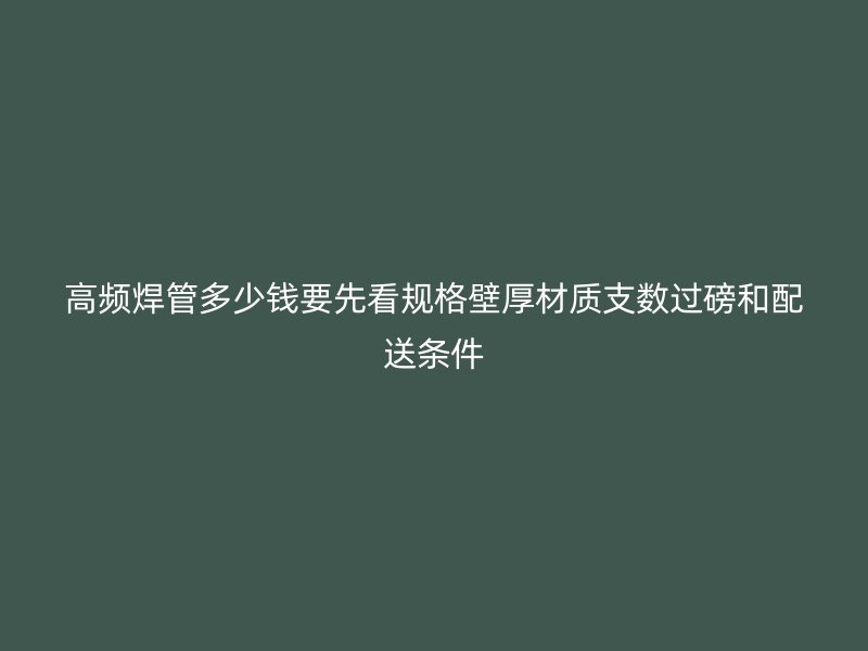 高頻焊管多少錢要先看規格壁厚材質支數過磅和配送條件