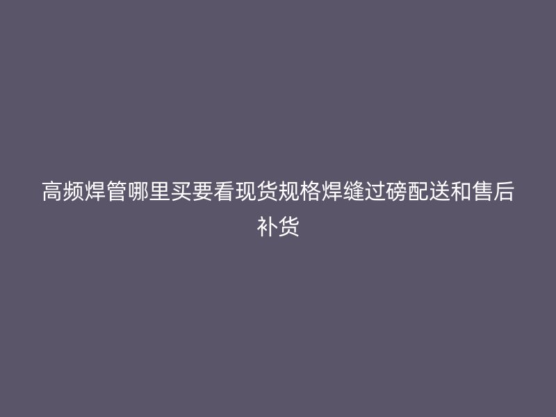 高頻焊管哪里買要看現貨規格焊縫過磅配送和售后補貨