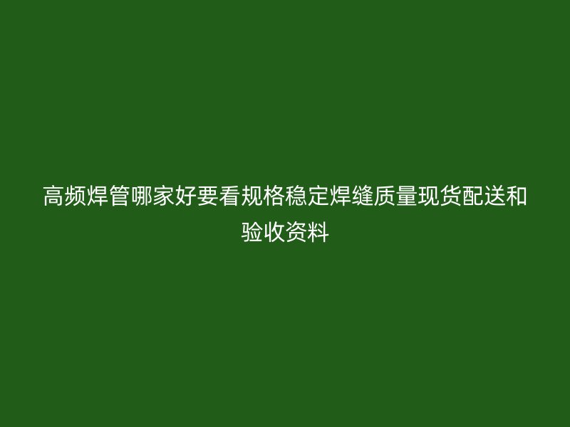高頻焊管哪家好要看規格穩定焊縫質量現貨配送和驗收資料