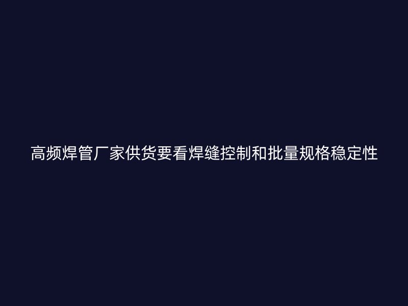 高頻焊管廠家供貨要看焊縫控制和批量規格穩定性