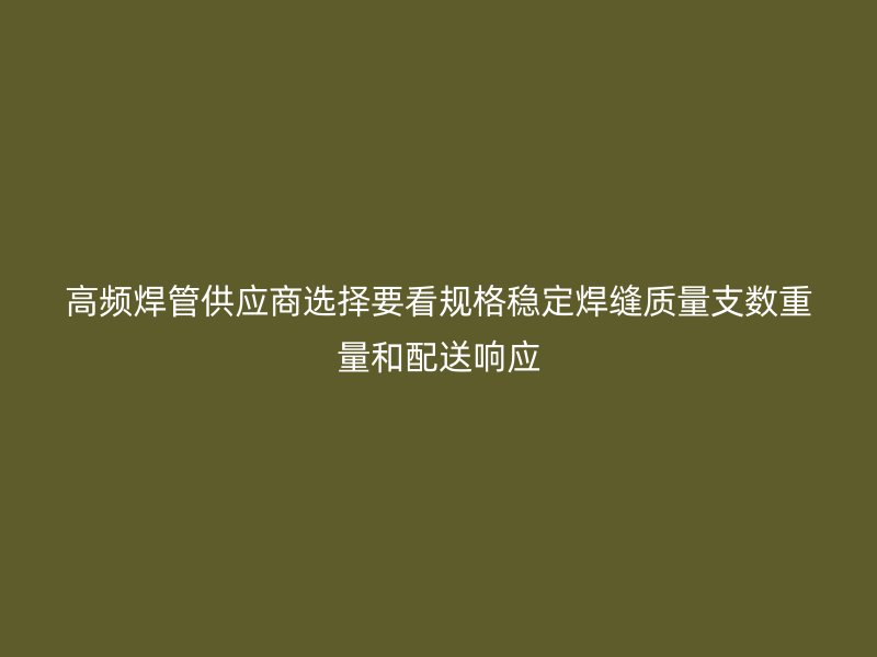 高頻焊管供應(yīng)商選擇要看規(guī)格穩(wěn)定焊縫質(zhì)量支數(shù)重量和配送響應(yīng)