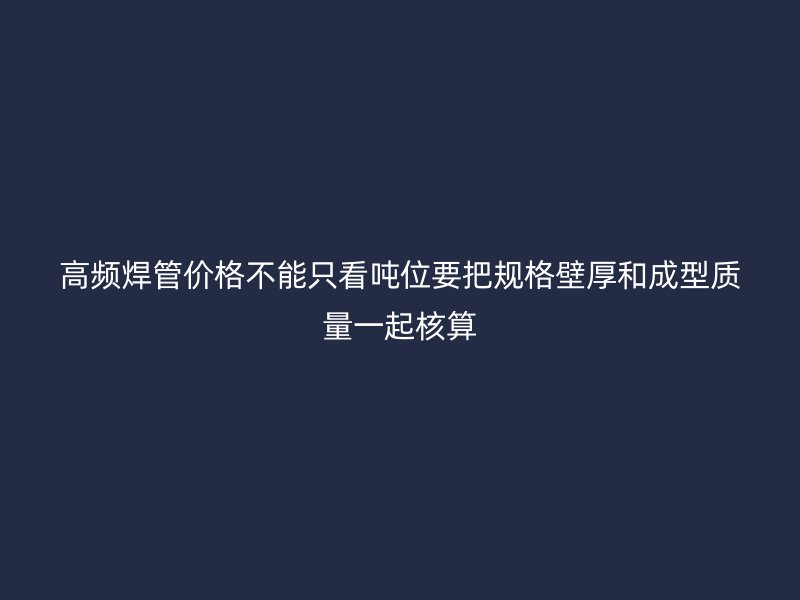 高頻焊管價格不能只看噸位要把規格壁厚和成型質量一起核算
