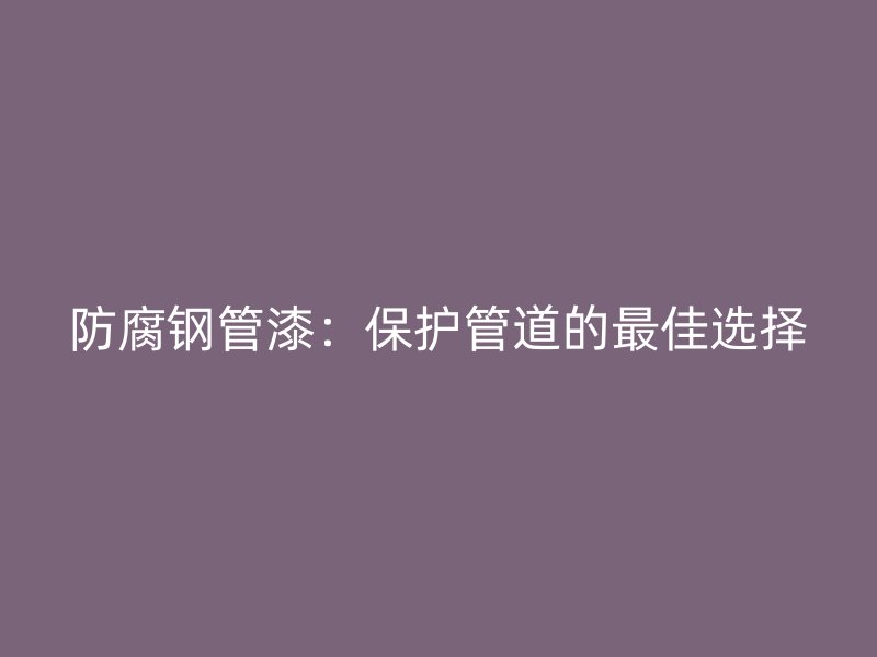 防腐鋼管漆：保護管道的最佳選擇