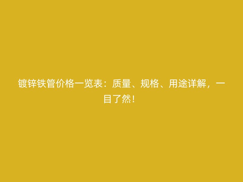 鍍鋅鐵管價(jià)格一覽表：質(zhì)量、規(guī)格、用途詳解，一目了然！