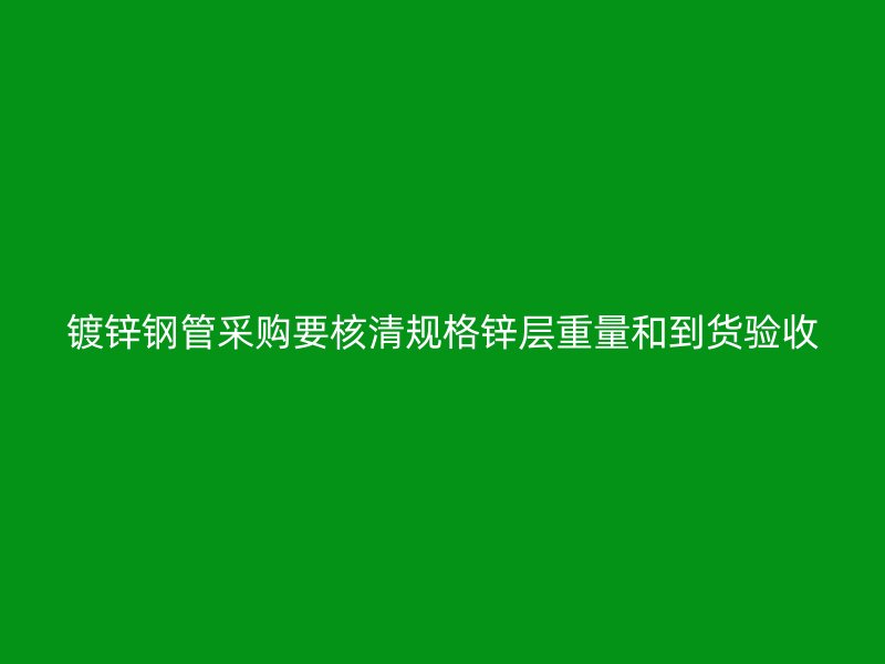 鍍鋅鋼管采購要核清規(guī)格鋅層重量和到貨驗(yàn)收