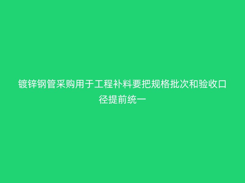 鍍鋅鋼管采購用于工程補料要把規格批次和驗收口徑提前統一