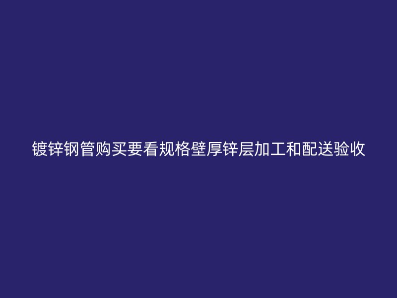 鍍鋅鋼管購買要看規格壁厚鋅層加工和配送驗收