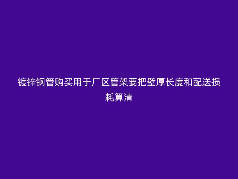 鍍鋅鋼管購買用于廠區管架要把壁厚長度和配送損耗算清