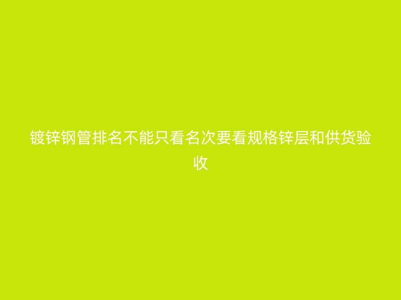 鍍鋅鋼管排名不能只看名次要看規格鋅層和供貨驗收