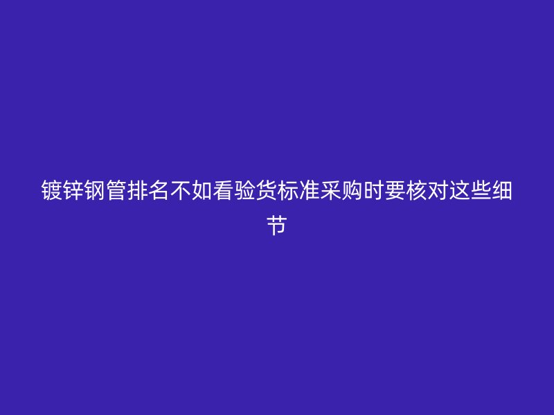 鍍鋅鋼管排名不如看驗貨標準采購時要核對這些細節
