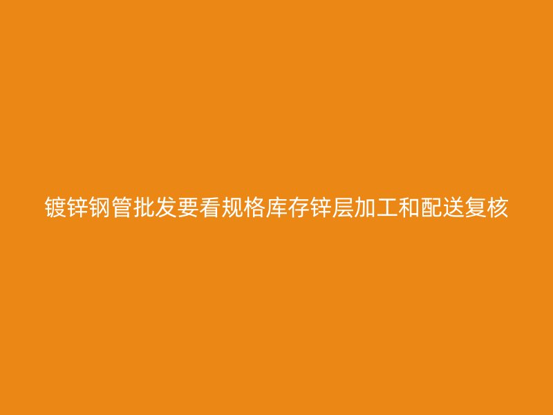 鍍鋅鋼管批發(fā)要看規(guī)格庫存鋅層加工和配送復(fù)核