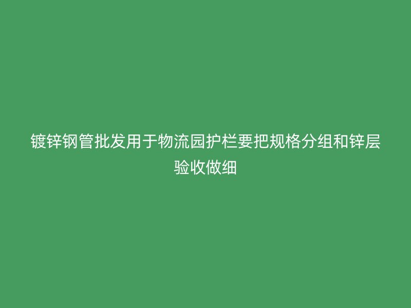 鍍鋅鋼管批發用于物流園護欄要把規格分組和鋅層驗收做細