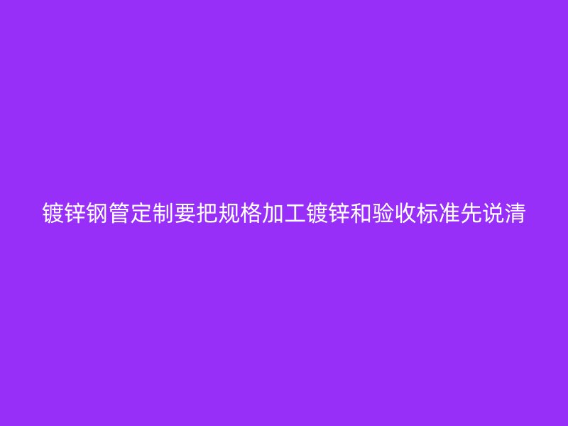 鍍鋅鋼管定制要把規格加工鍍鋅和驗收標準先說清