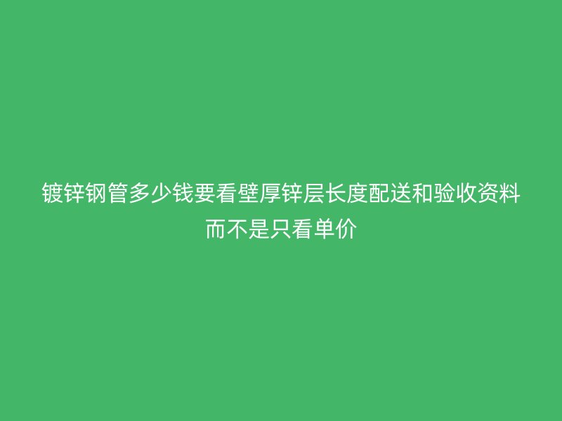 鍍鋅鋼管多少錢要看壁厚鋅層長度配送和驗收資料而不是只看單價