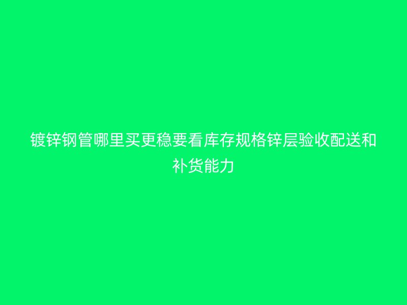 鍍鋅鋼管哪里買更穩要看庫存規格鋅層驗收配送和補貨能力