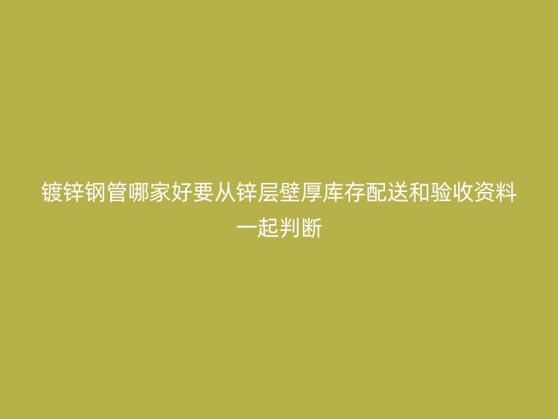 鍍鋅鋼管哪家好要從鋅層壁厚庫存配送和驗收資料一起判斷