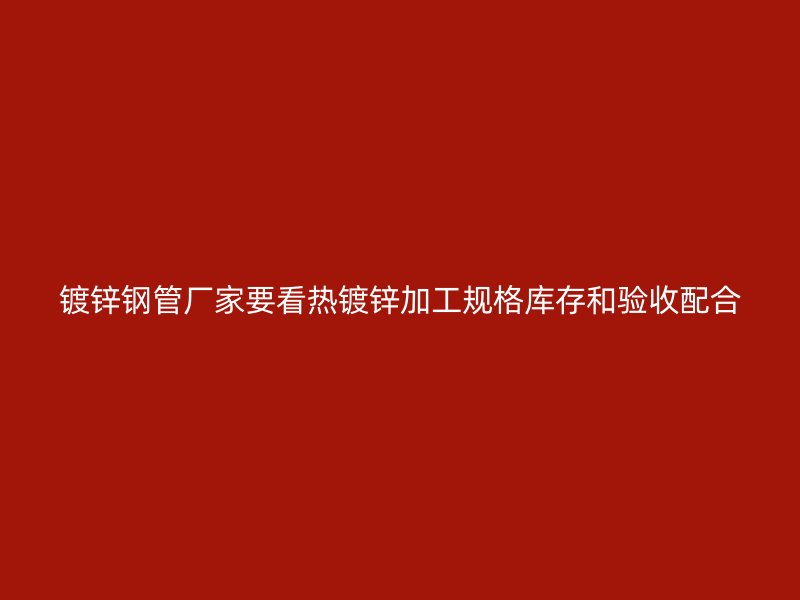 鍍鋅鋼管廠家要看熱鍍鋅加工規格庫存和驗收配合