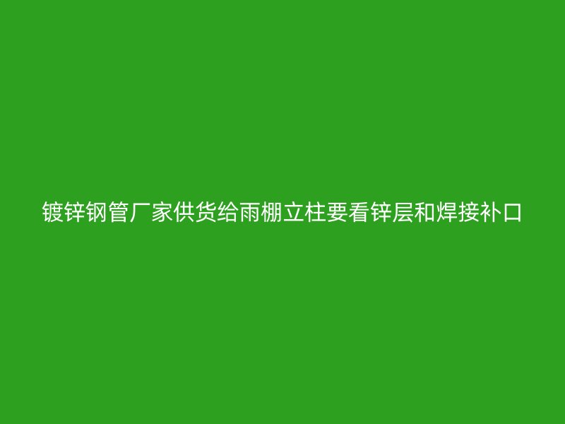 鍍鋅鋼管廠家供貨給雨棚立柱要看鋅層和焊接補口