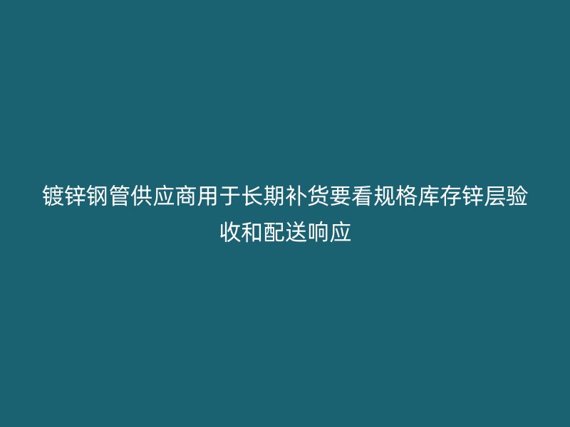 鍍鋅鋼管供應(yīng)商用于長期補(bǔ)貨要看規(guī)格庫存鋅層驗(yàn)收和配送響應(yīng)