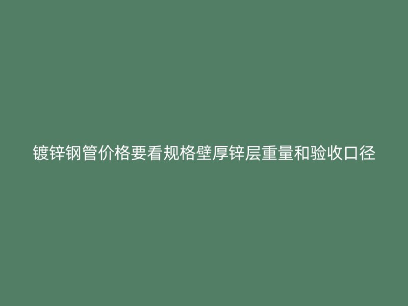 鍍鋅鋼管價(jià)格要看規(guī)格壁厚鋅層重量和驗(yàn)收口徑