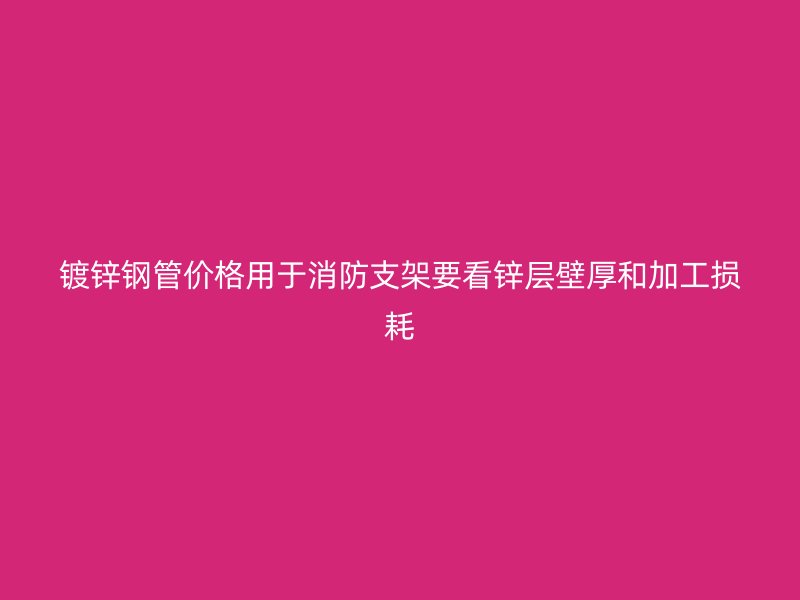 鍍鋅鋼管價格用于消防支架要看鋅層壁厚和加工損耗