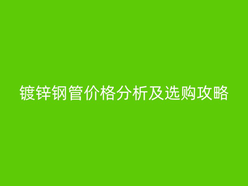 鍍鋅鋼管價格分析及選購攻略