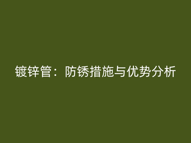 鍍鋅管：防銹措施與優(yōu)勢分析
