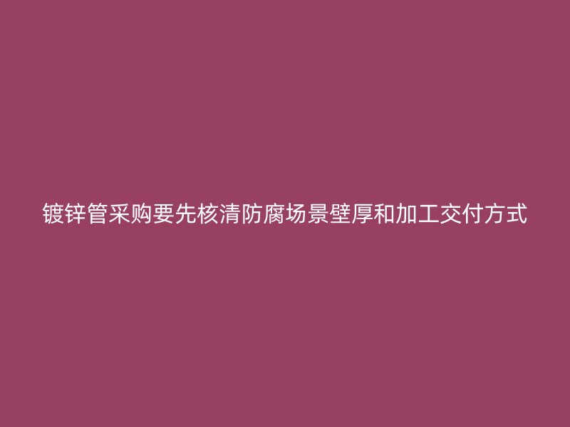 鍍鋅管采購要先核清防腐場景壁厚和加工交付方式