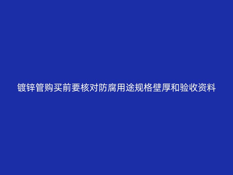 鍍鋅管購(gòu)買(mǎi)前要核對(duì)防腐用途規(guī)格壁厚和驗(yàn)收資料