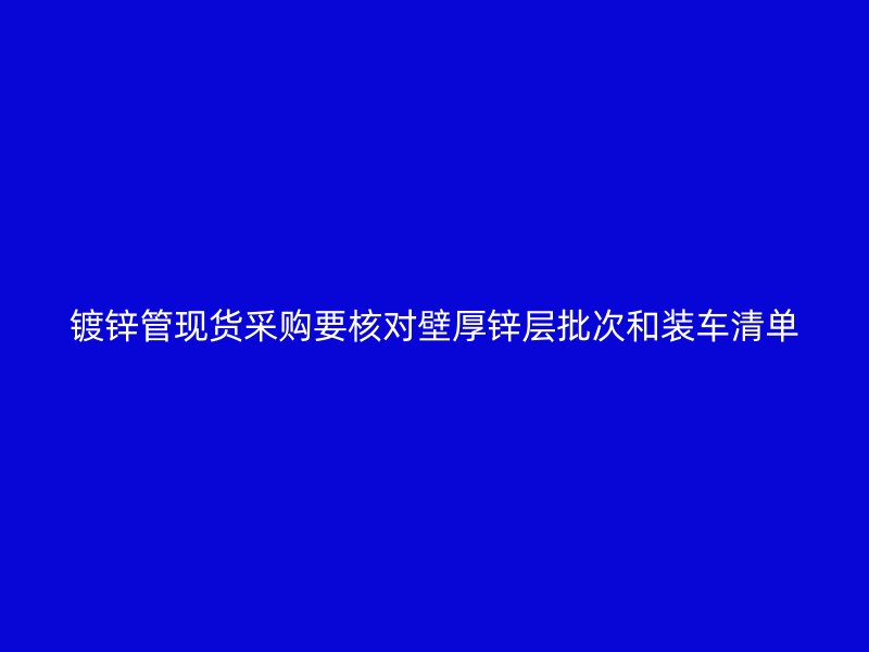 鍍鋅管現貨采購要核對壁厚鋅層批次和裝車清單