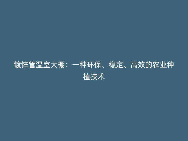 鍍鋅管溫室大棚：一種環保、穩定、高效的農業種植技術