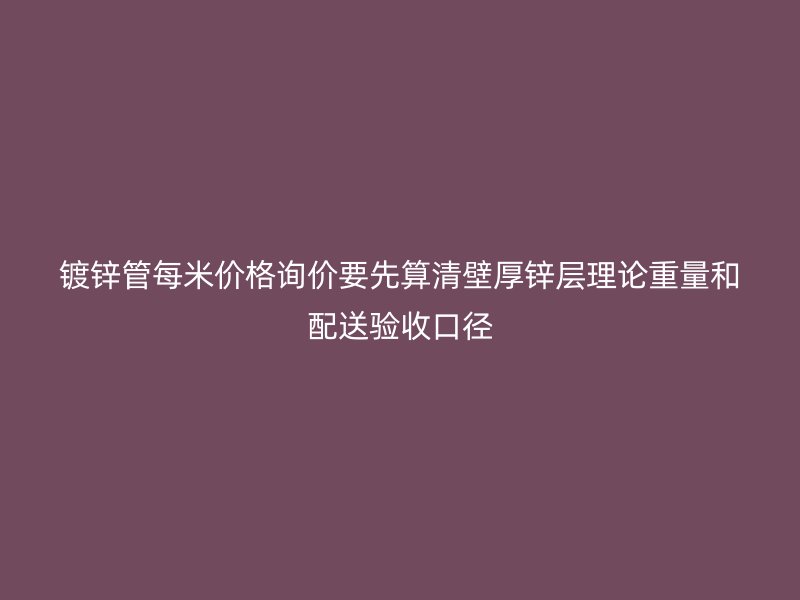鍍鋅管每米價格詢價要先算清壁厚鋅層理論重量和配送驗收口徑