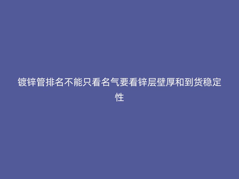 鍍鋅管排名不能只看名氣要看鋅層壁厚和到貨穩定性
