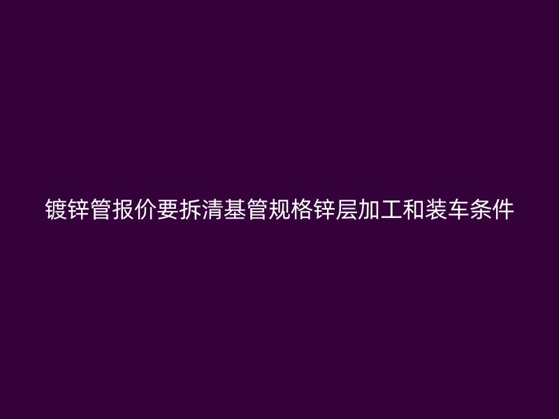 鍍鋅管報(bào)價(jià)要拆清基管規(guī)格鋅層加工和裝車條件