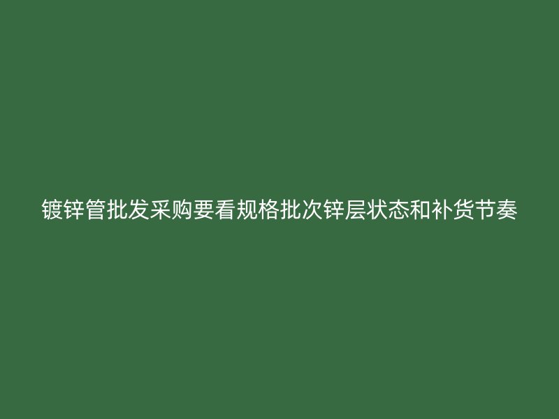 鍍鋅管批發采購要看規格批次鋅層狀態和補貨節奏