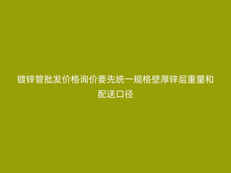 鍍鋅管批發價格詢價要先統一規格壁厚鋅層重量和配送口徑