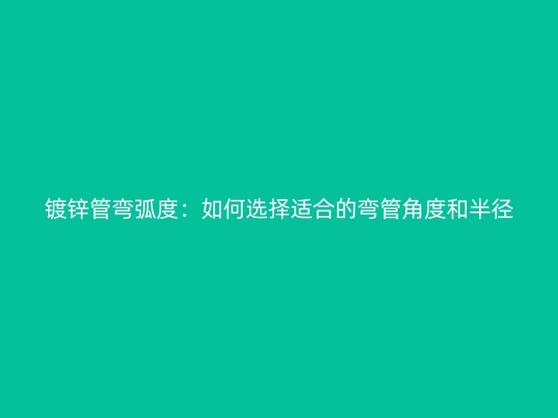 鍍鋅管彎弧度：如何選擇適合的彎管角度和半徑