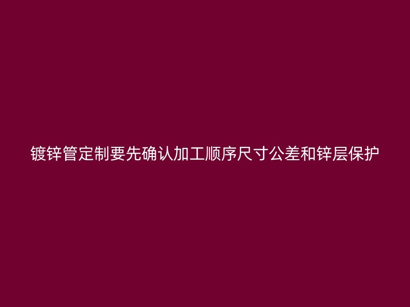 鍍鋅管定制要先確認(rèn)加工順序尺寸公差和鋅層保護(hù)